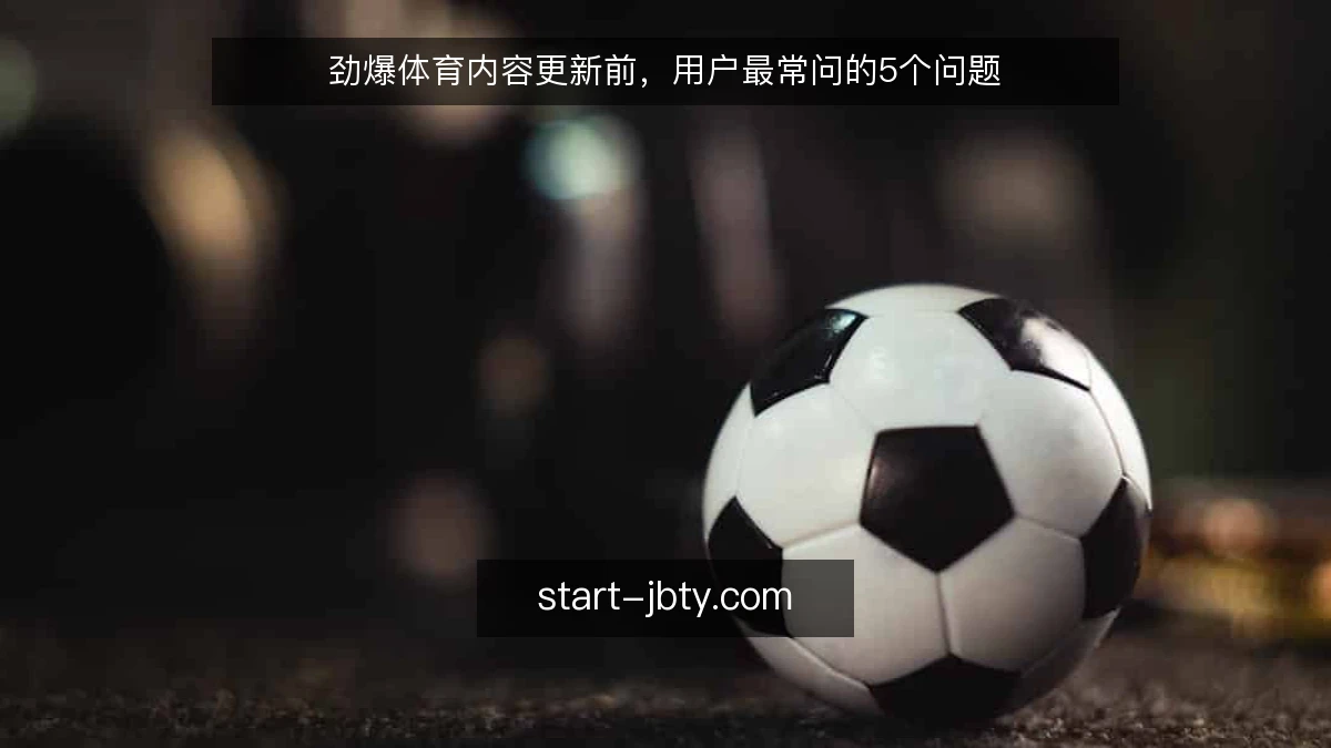 劲爆体育内容更新前,用户最常问的5个问题