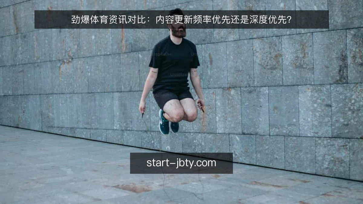 劲爆体育资讯对比:内容更新频率优先还是深度优先?