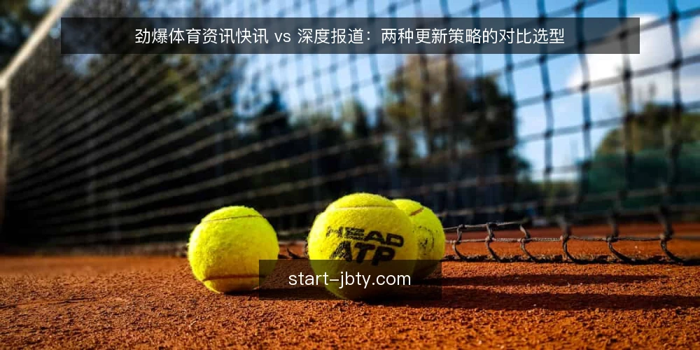 劲爆体育资讯快讯 vs 深度报道：两种更新策略的对比选型 — 为何现在需要审计更新策略 配图