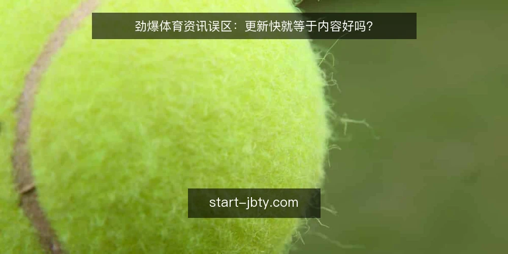 劲爆体育资讯误区：更新快就等于内容好吗？ — 误区一：更新越快，内容越有价值？ 配图