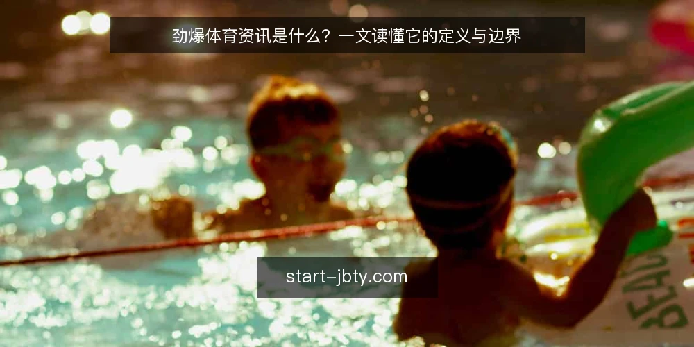 劲爆体育资讯是什么?一文读懂它的定义与边界 — 劲爆体育资讯的定义是什么? 配图