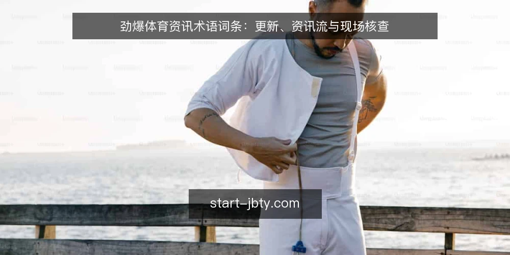 劲爆体育资讯术语词条：更新、资讯流与现场核查 — 现场观察：更新信号与内容节奏 配图