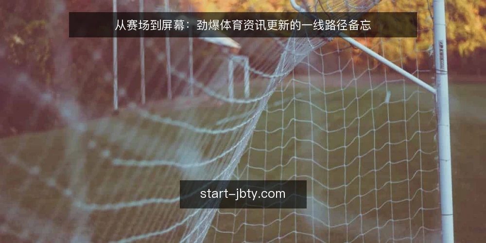 从赛场到屏幕:劲爆体育资讯更新的一线路径备忘 — 现场信号:哪些节点值得盯 配图