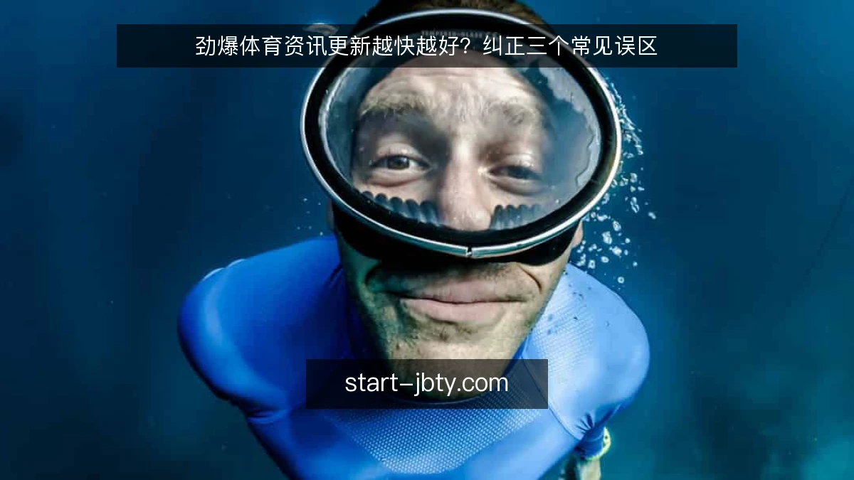 劲爆体育资讯更新越快越好？纠正三个常见误区