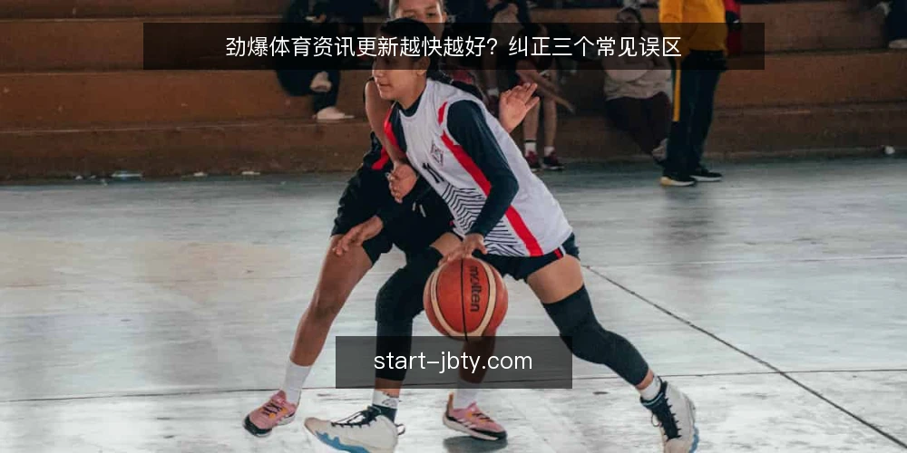 劲爆体育资讯更新越快越好?纠正三个常见误区 — 为什么“更新越快越好”这个前提并不成立 配图