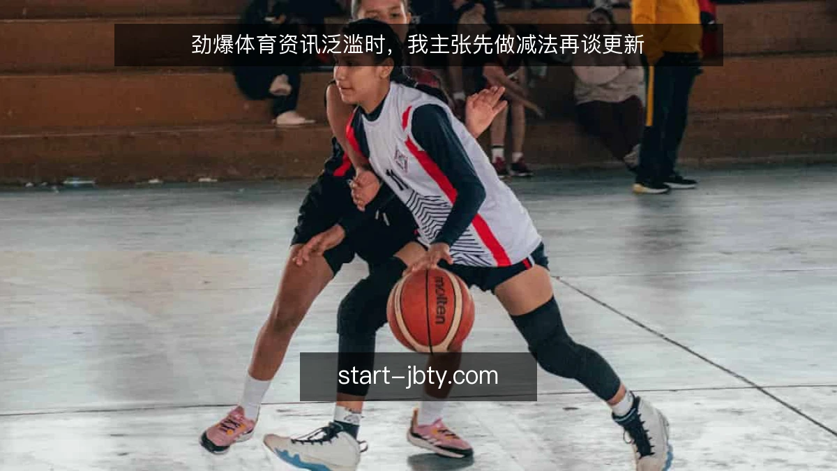 劲爆体育资讯泛滥时,我主张先做减法再谈更新