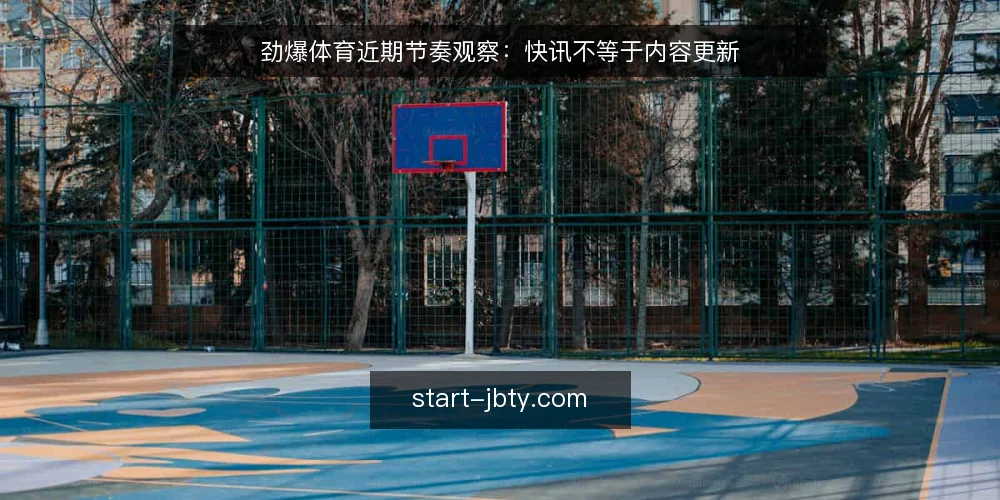 劲爆体育近期节奏观察:快讯不等于内容更新 — 近期节奏变化与误读的起点 配图