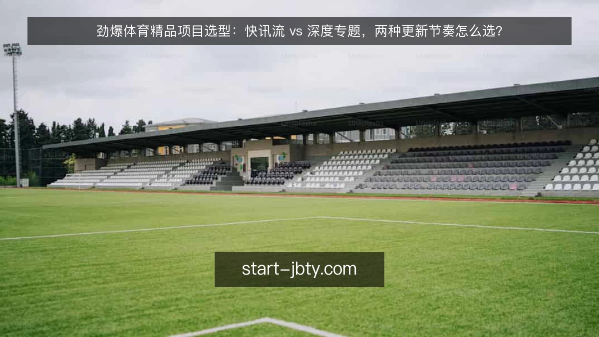 劲爆体育精品项目选型：快讯流 vs 深度专题，两种更新节奏怎么选？