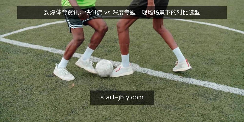 劲爆体育资讯:快讯流 vs 深度专题,现场场景下的对比选型 — 先把现场场景摆清楚 配图