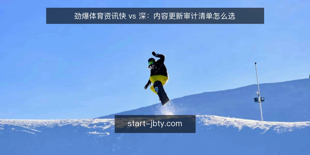劲爆体育资讯快 vs 深:内容更新审计清单怎么选 — 为什么现在要做这次审计 配图