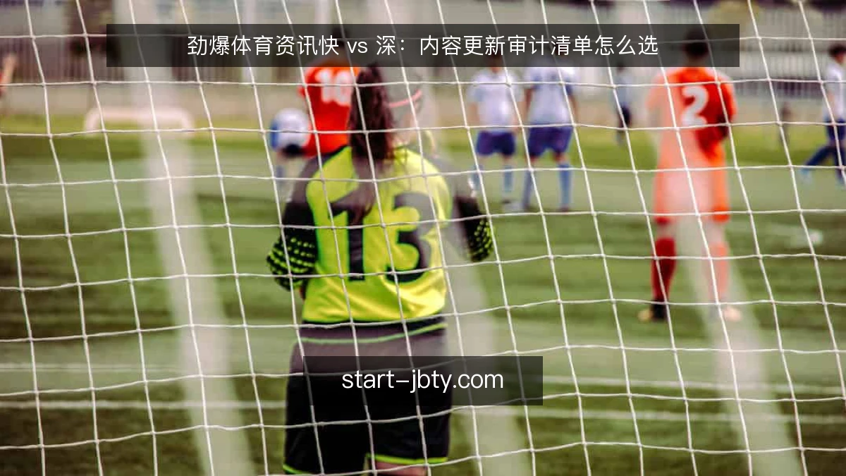 劲爆体育资讯快 vs 深:内容更新审计清单怎么选